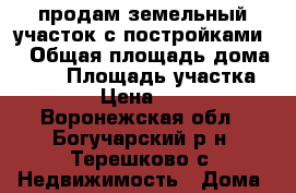 продам земельный участок с постройками  › Общая площадь дома ­ 60 › Площадь участка ­ 6 200 › Цена ­ 950 000 - Воронежская обл., Богучарский р-н, Терешково с. Недвижимость » Дома, коттеджи, дачи продажа   . Воронежская обл.